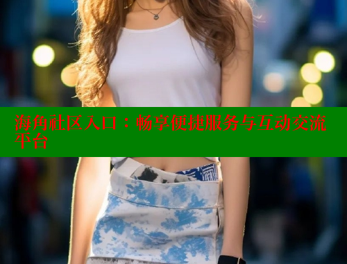 海角社区入口：畅享便捷服务与互动交流平台