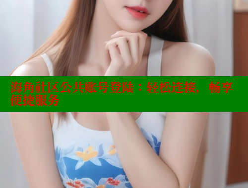 海角社区公共账号登陆：轻松连接，畅享便捷服务