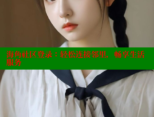 海角社区登录：轻松连接邻里，畅享生活服务