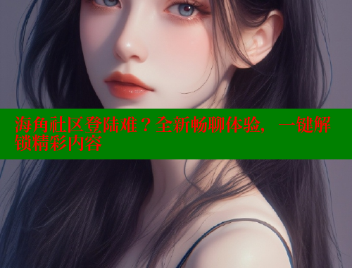 海角社区登陆难？全新畅聊体验，一键解锁精彩内容