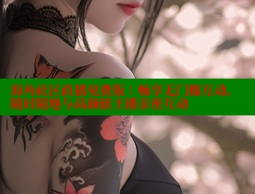 海角社区直播免费版：畅享无门槛互动，随时随地与高颜值主播亲密互动 海角社区 第1张
