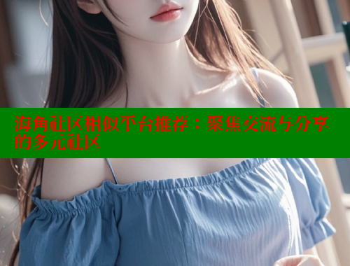海角社区相似平台推荐：聚焦交流与分享的多元社区