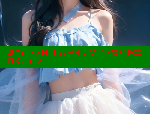海角社区相似平台推荐：聚焦交流与分享的多元社区 海角社区 第1张