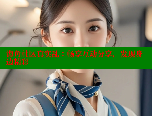 海角社区真实乱：畅享互动分享，发现身边精彩
