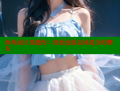 海角社区真能约：轻松连接志同道合的朋友