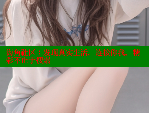 海角社区：发现真实生活，连接你我，精彩不止于搜索