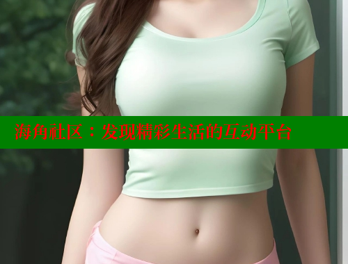 海角社区：发现精彩生活的互动平台