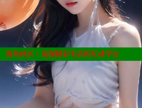 海角社区：发现精彩生活的互动平台 海角社区官网 第1张