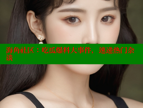 海角社区：吃瓜爆料大事件，速递热门杂谈