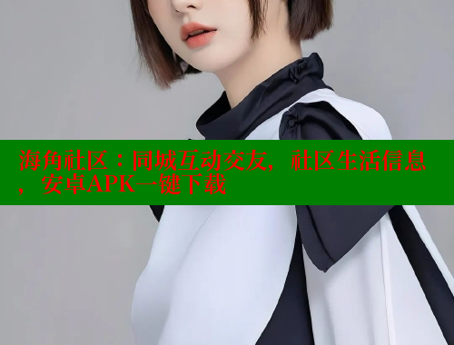海角社区：同城互动交友，社区生活信息，安卓APK一键下载