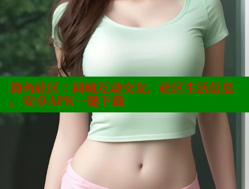 海角社区：同城互动交友，社区生活信息，安卓APK一键下载