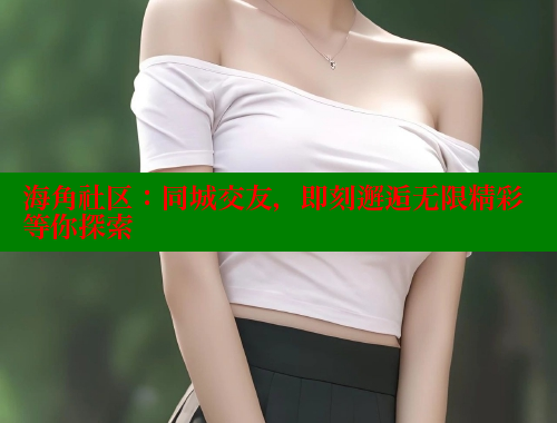 海角社区：同城交友，即刻邂逅无限精彩等你探索 海角社区 第2张