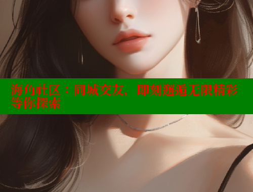 海角社区：同城交友，即刻邂逅无限精彩等你探索