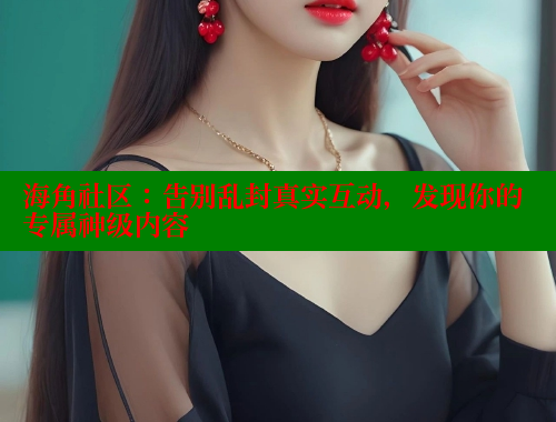 海角社区：告别乱封真实互动，发现你的专属神级内容