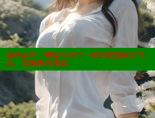 海角社区：哪家公司？一站式连接社区生活，发现附近精彩 海角社区官网 第1张