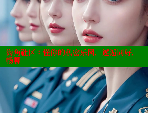 海角社区：懂你的私密乐园，邂逅同好，畅聊