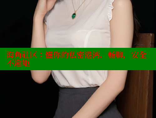 海角社区：懂你的私密港湾，畅聊，安全不逾矩