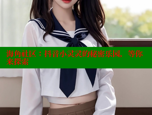 海角社区：抖音小灵灵的秘密乐园，等你来探索