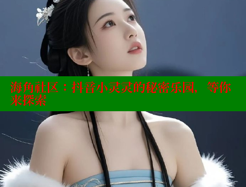 海角社区：抖音小灵灵的秘密乐园，等你来探索 海角社区官网入口 第2张