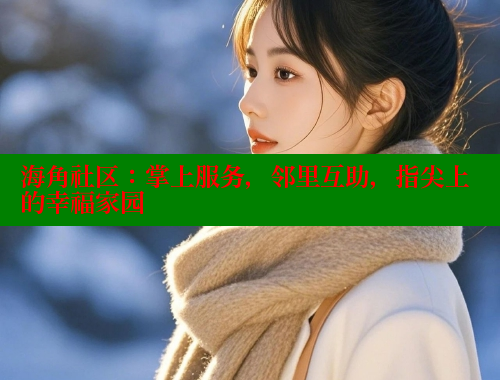 海角社区：掌上服务，邻里互助，指尖上的幸福家园 海角社区官网首页 第2张