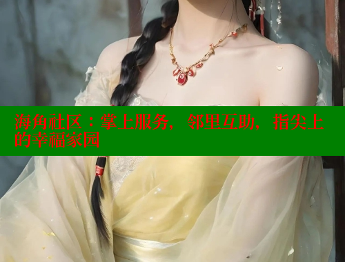 海角社区：掌上服务，邻里互助，指尖上的幸福家园