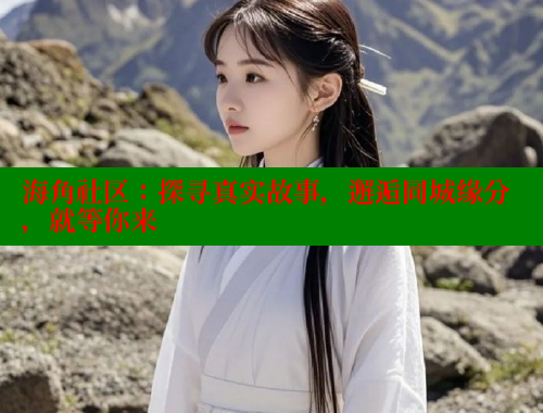 海角社区：探寻真实故事，邂逅同城缘分，就等你来