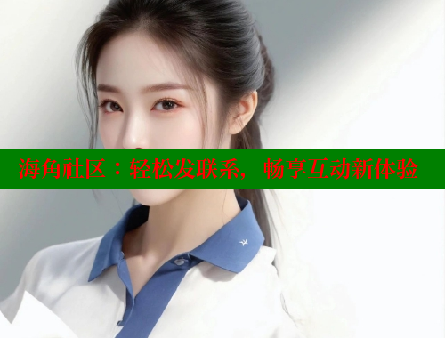 海角社区：轻松发联系，畅享互动新体验