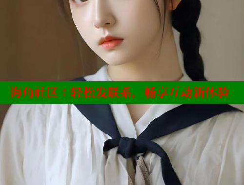 海角社区：轻松发联系，畅享互动新体验