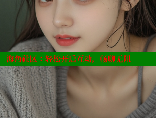 海角社区：轻松开启互动，畅聊无阻