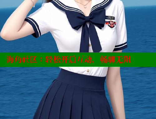 海角社区：轻松开启互动，畅聊无阻