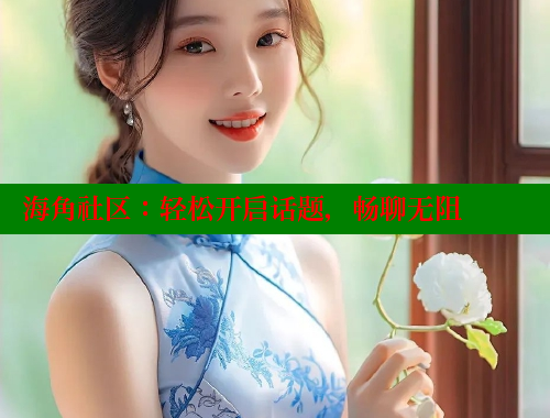 海角社区：轻松开启话题，畅聊无阻 海角社区官网 第2张