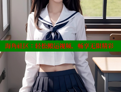 海角社区：轻松搬运视频，畅享无限精彩