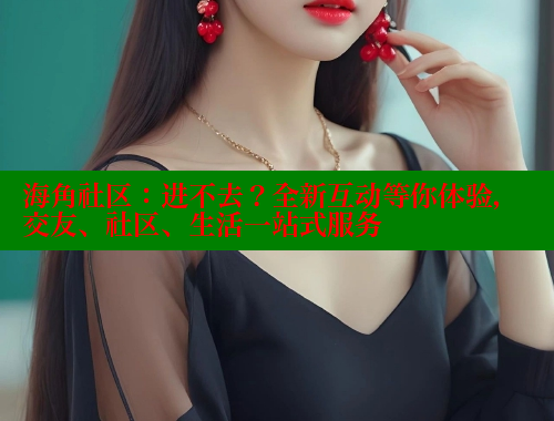 海角社区：进不去？全新互动等你体验，交友、社区、生活一站式服务