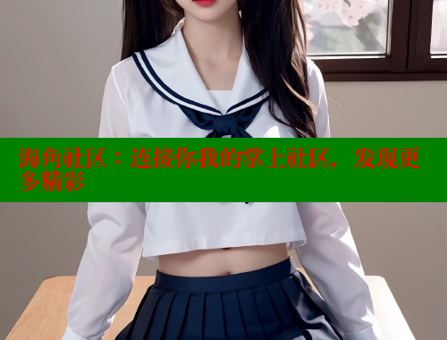 海角社区：连接你我的掌上社区，发现更多精彩
