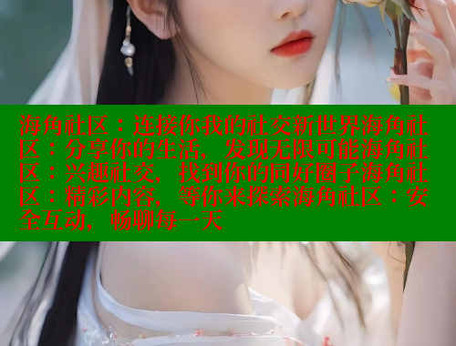 海角社区：连接你我的社交新世界海角社区：分享你的生活，发现无限可能海角社区：兴趣社交，找到你的同好圈子海角社区：精彩内容，等你来探索海角社区：安全互动，畅聊每一天