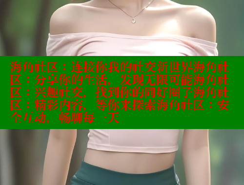 海角社区：连接你我的社交新世界海角社区：分享你的生活，发现无限可能海角社区：兴趣社交，找到你的同好圈子海角社区：精彩内容，等你来探索海角社区：安全互动，畅聊每一天 海角社区官网 第2张