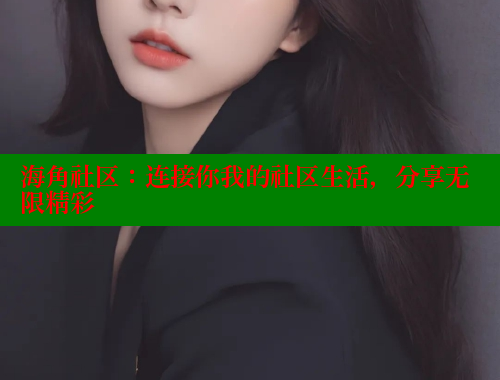 海角社区：连接你我的社区生活，分享无限精彩
