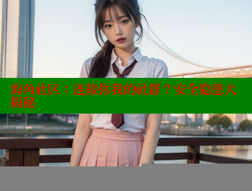 海角社区：连接你我的社群？安全隐患大揭秘