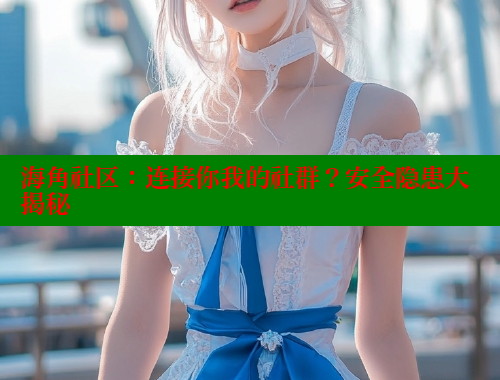 海角社区：连接你我的社群？安全隐患大揭秘