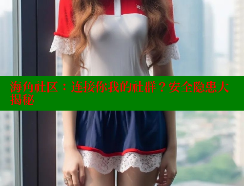 海角社区：连接你我的社群？安全隐患大揭秘 海角社区官网首页 第2张