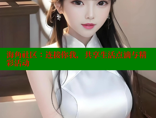 海角社区：连接你我，共享生活点滴与精彩活动