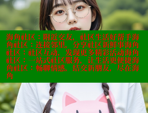 海角社区：附近交友，社区生活好帮手海角社区：连接邻里，分享社区新鲜事海角社区：社区互动，发现更多精彩活动海角社区：一站式社区服务，让生活更便捷海角社区：畅聊情感，结交新朋友，尽在海角