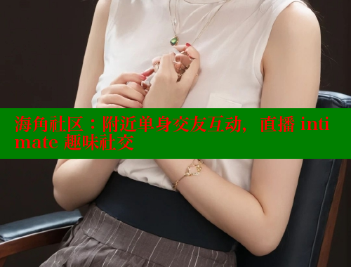 海角社区：附近单身交友互动，直播 intimate 趣味社交