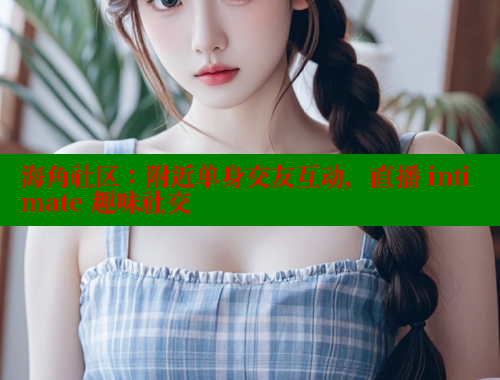 海角社区：附近单身交友互动，直播 intimate 趣味社交 海角社区 第2张