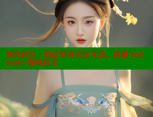 海角社区：附近单身交友互动，直播 intimate 趣味社交