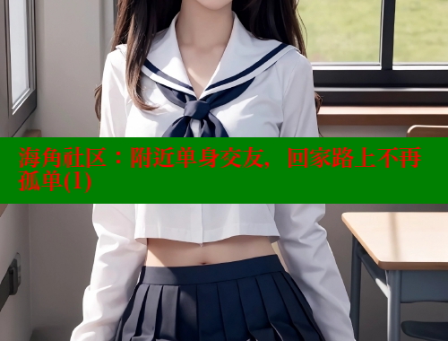 海角社区：附近单身交友，回家路上不再孤单(1)