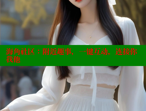 海角社区：附近趣事，一键互动，连接你我他