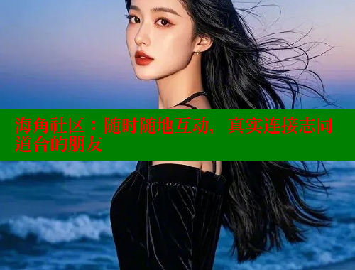 海角社区：随时随地互动，真实连接志同道合的朋友