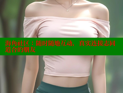 海角社区：随时随地互动，真实连接志同道合的朋友