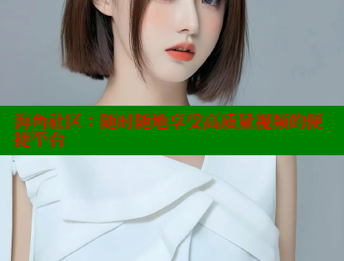 海角社区：随时随地享受高质量视频的便捷平台